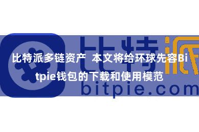 比特派多链资产 本文将给环球先容Bitpie钱包的下载和使用模范