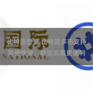 比特派登录 比特派多币支持简便快捷，助您交易更便利