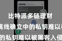 比特派多链理财  尽管离线确立中的私钥难以被黑客入侵
