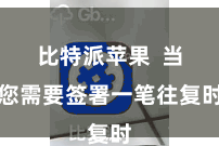 比特派苹果  当您需要签署一笔往复时